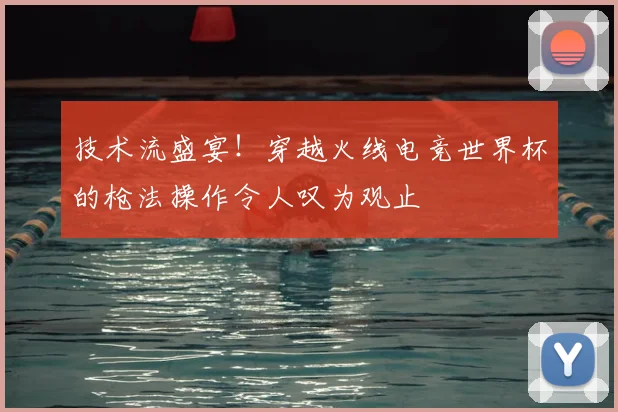 技术流盛宴!穿越火线电竞世界杯的枪法操作令人叹为观止