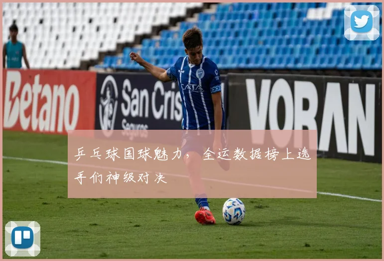 乒乓球国球魅力,全运数据榜上选手们神级对决