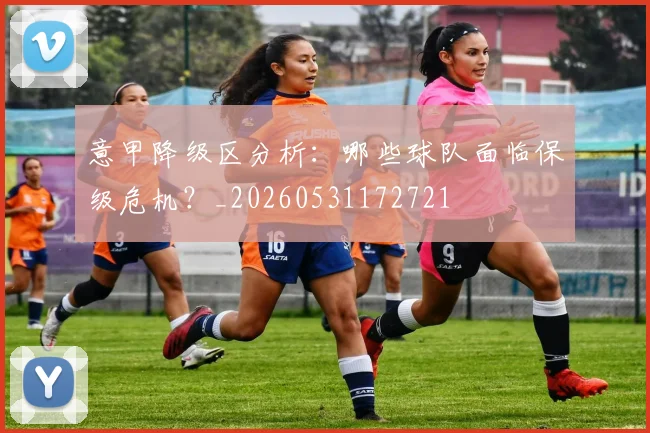 意甲降级区分析:哪些球队面临保级危机?_20260531172721