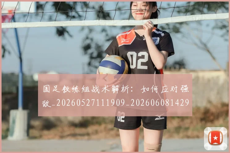 国足教练组战术解析：如何应对强敌_20260527111909_20260608142938