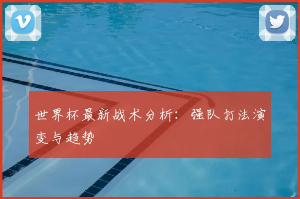 世界杯最新战术分析:强队打法演变与趋势