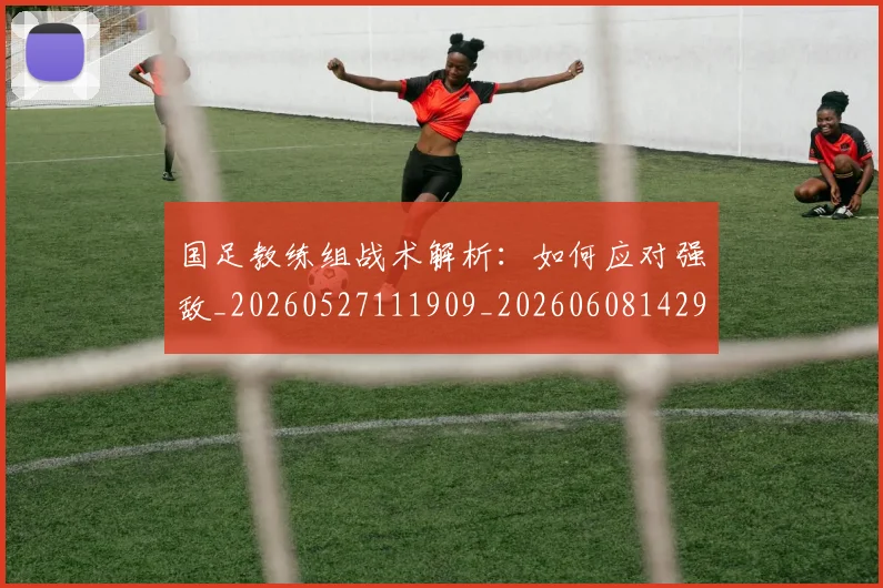 国足教练组战术解析:如何应对强敌_20260527111909_20260608142938