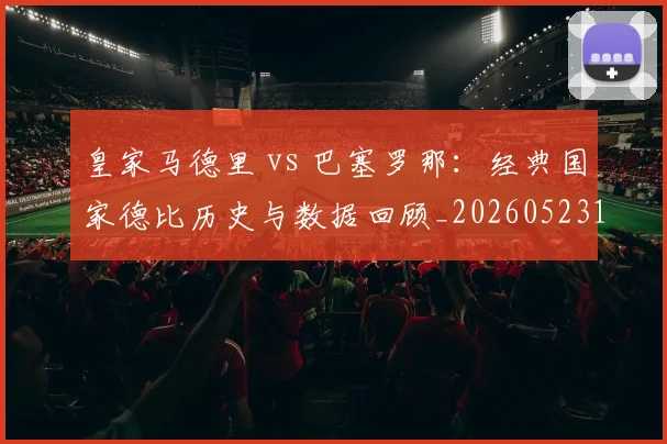 皇家马德里 vs 巴塞罗那:经典国家德比历史与数据回顾_20260523113553_20260609233942