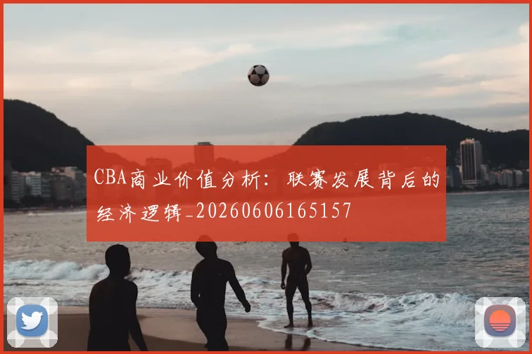 CBA商业价值分析:联赛发展背后的经济逻辑_20260606165157