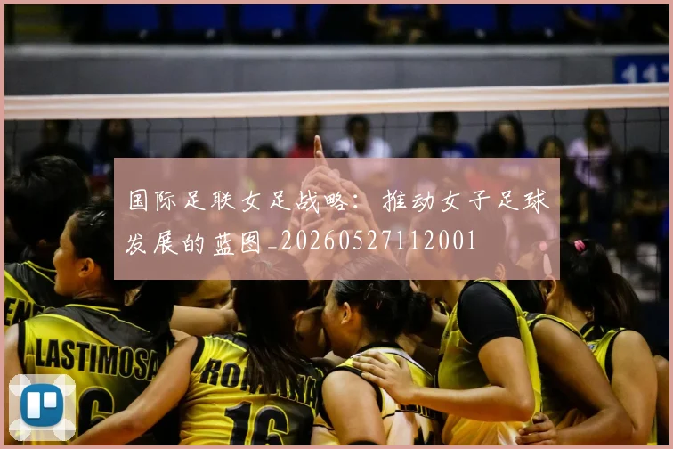 国际足联女足战略:推动女子足球发展的蓝图_20260527112001