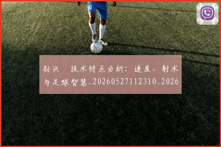 孙兴慜技术特点分析:速度、射术与足球智慧_20260527112310_20260609133023