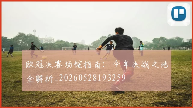 欧冠决赛场馆指南:今年决战之地全解析_20260528193259