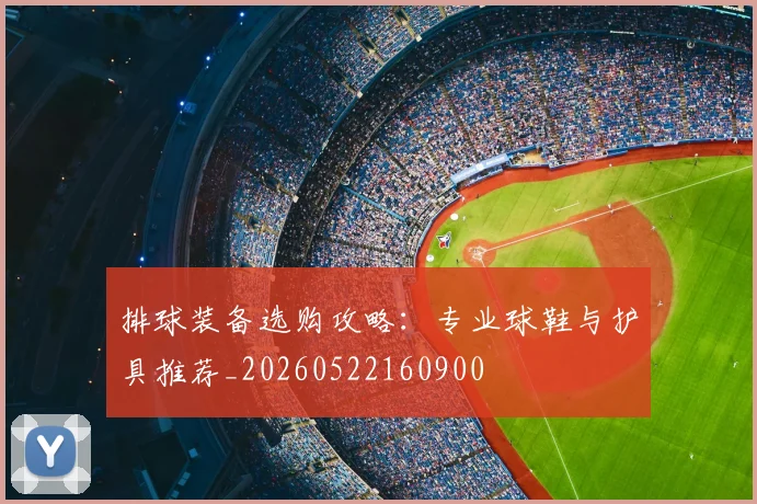 排球装备选购攻略：专业球鞋与护具推荐_20260522160900