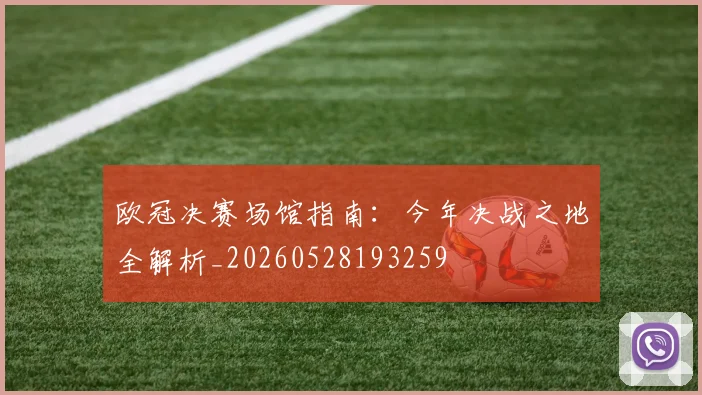 欧冠决赛场馆指南:今年决战之地全解析_20260528193259