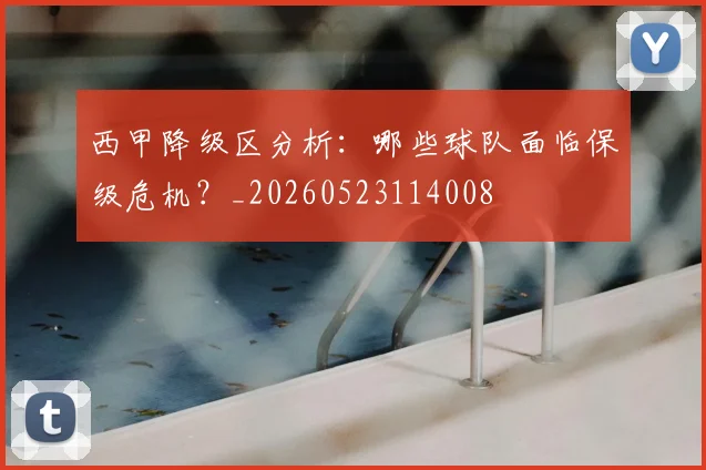 西甲降级区分析:哪些球队面临保级危机?_20260523114008