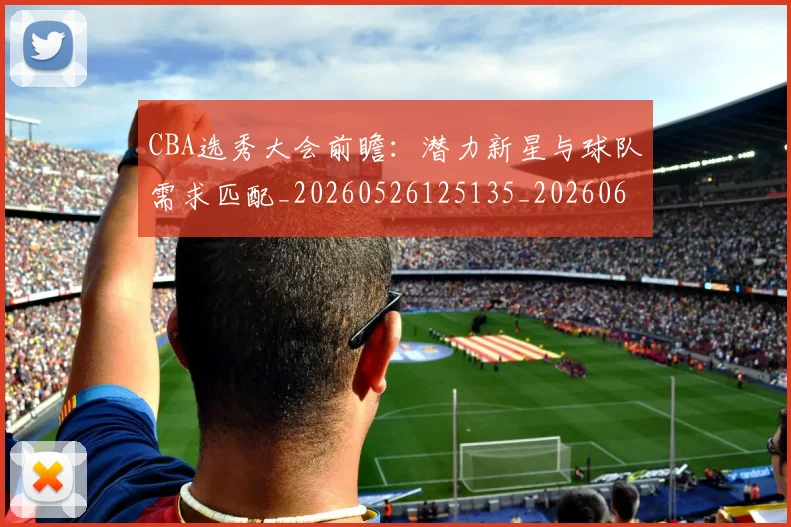 CBA选秀大会前瞻:潜力新星与球队需求匹配_20260526125135_20260606165314