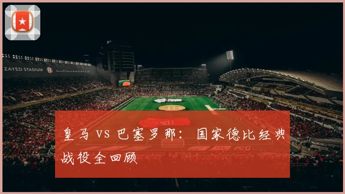 皇马 vs 巴塞罗那:国家德比经典战役全回顾