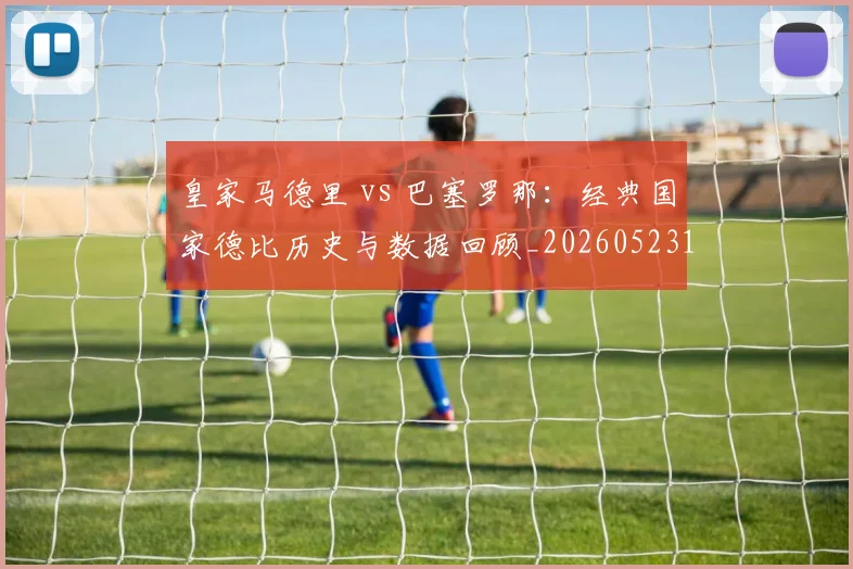 皇家马德里 vs 巴塞罗那:经典国家德比历史与数据回顾_20260523113553_20260609233942