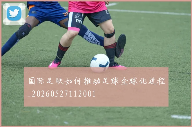 国际足联如何推动足球全球化进程_20260527112001