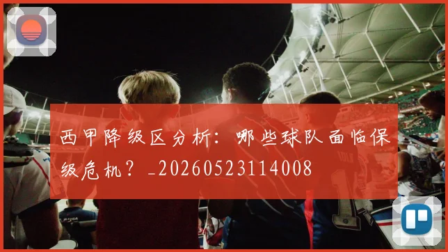 西甲降级区分析:哪些球队面临保级危机?_20260523114008
