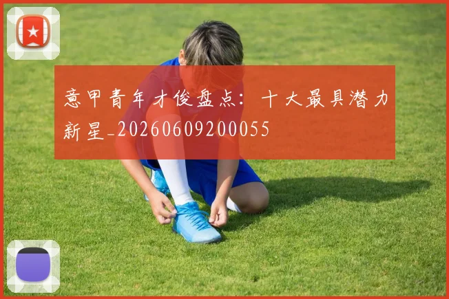 意甲青年才俊盘点:十大最具潜力新星_20260609200055