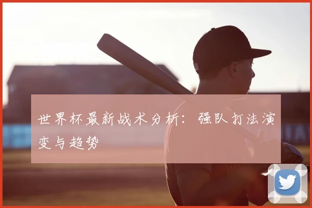 世界杯最新战术分析:强队打法演变与趋势