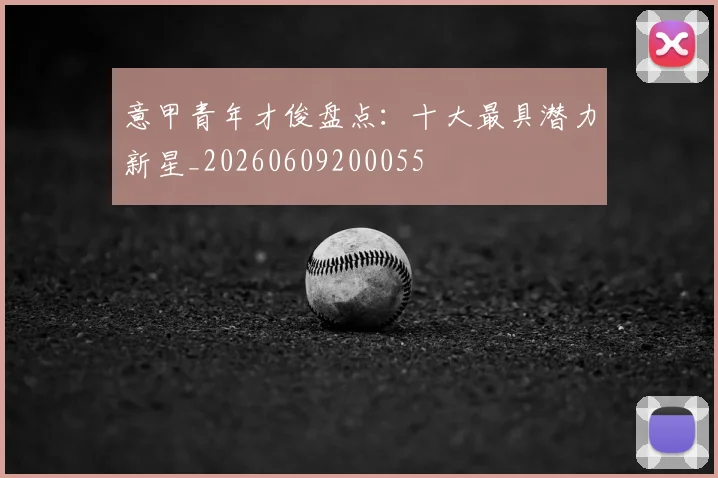 意甲青年才俊盘点:十大最具潜力新星_20260609200055
