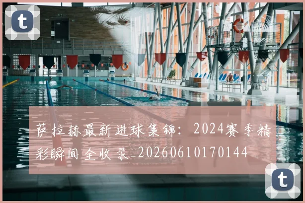 萨拉赫最新进球集锦:2024赛季精彩瞬间全收录_20260610170144