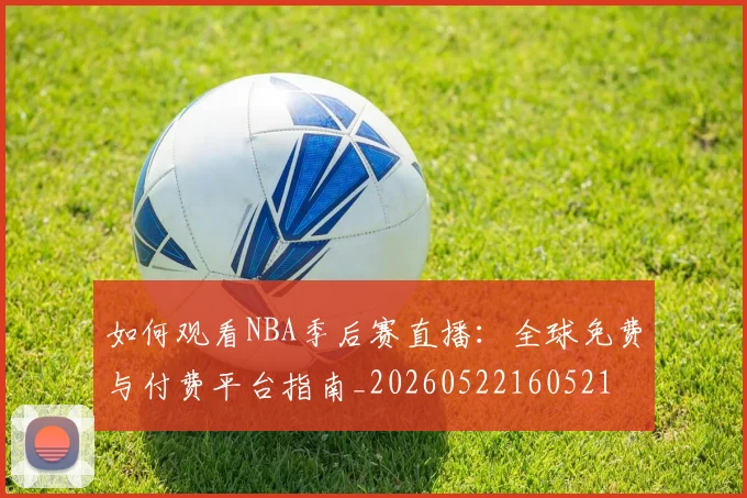 如何观看NBA季后赛直播:全球免费与付费平台指南_20260522160521