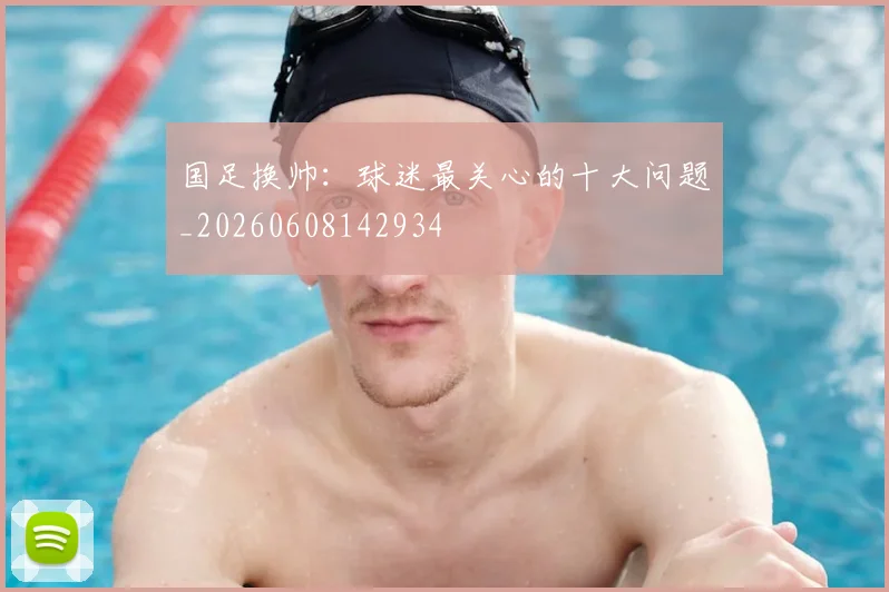国足换帅：球迷最关心的十大问题_20260608142934